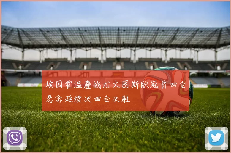 埃因霍温鏖战尤文图斯欧冠首回合悬念延续次回合决胜