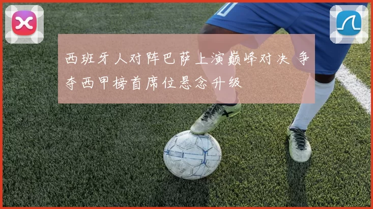 西班牙人对阵巴萨上演巅峰对决 争夺西甲榜首席位悬念升级