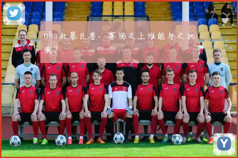 nba狂暴巨兽，赛场之上谁能与之抗衡？