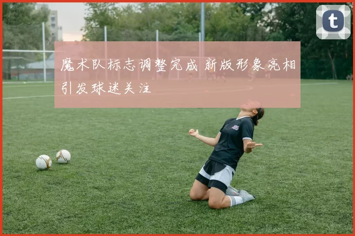 魔术队标志调整完成 新版形象亮相引发球迷关注