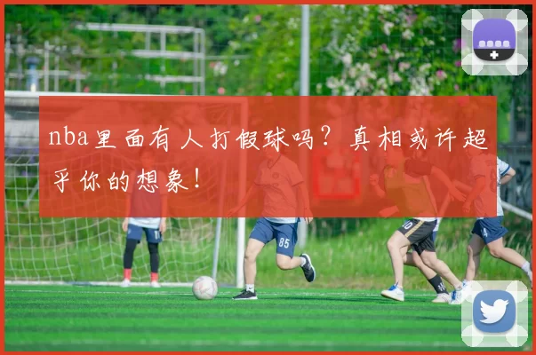nba里面有人打假球吗？真相或许超乎你的想象！