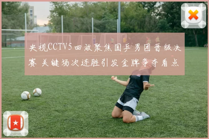 央视CCTV5回放聚焦国乒男团晋级决赛 关键场次连胜引发金牌争夺看点