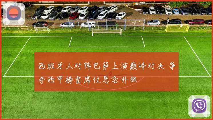 西班牙人对阵巴萨上演巅峰对决 争夺西甲榜首席位悬念升级