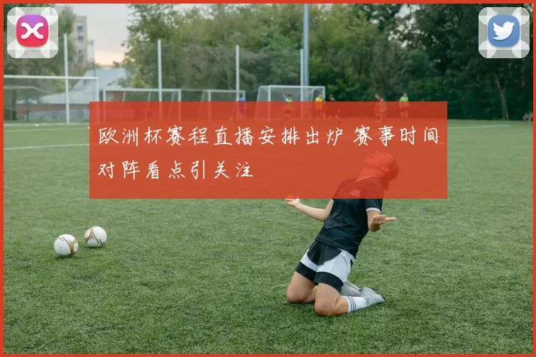 欧洲杯赛程直播安排出炉 赛事时间对阵看点引关注