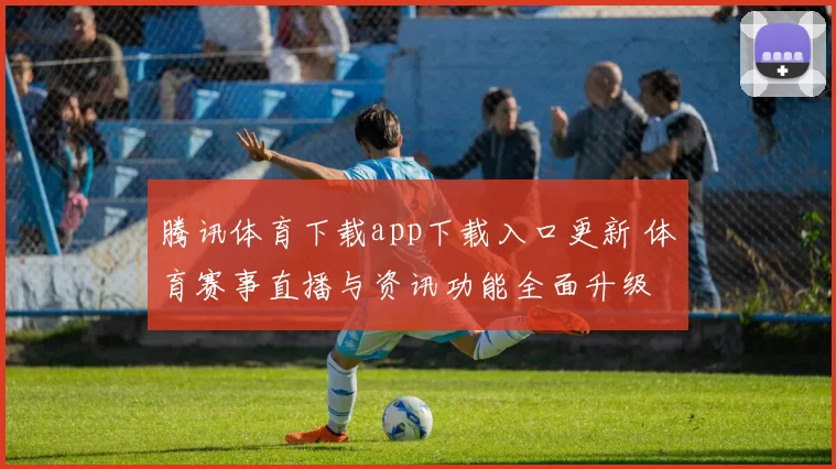腾讯体育下载app下载入口更新 体育赛事直播与资讯功能全面升级
