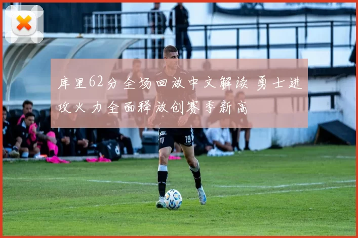 库里62分全场回放中文解读 勇士进攻火力全面释放创赛季新高