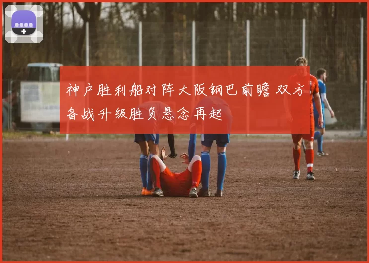 神户胜利船对阵大阪钢巴前瞻 双方备战升级胜负悬念再起
