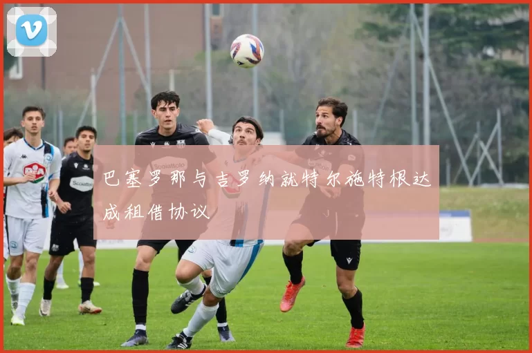 巴塞罗那与吉罗纳就特尔施特根达成租借协议