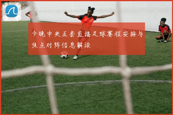 今晚中央五套直播足球赛程安排与焦点对阵信息解读