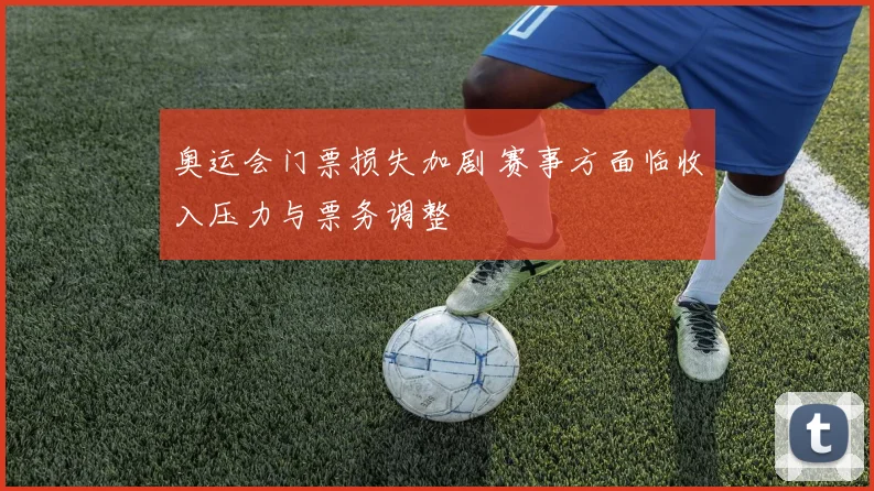 奥运会门票损失加剧 赛事方面临收入压力与票务调整