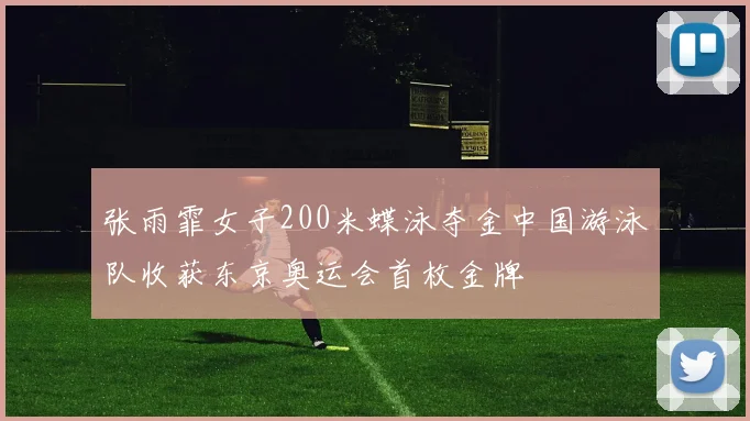 张雨霏女子200米蝶泳夺金中国游泳队收获东京奥运会首枚金牌