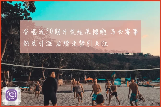 香港近50期开奖结果揭晓 马会赛事热度升温 后续走势引关注