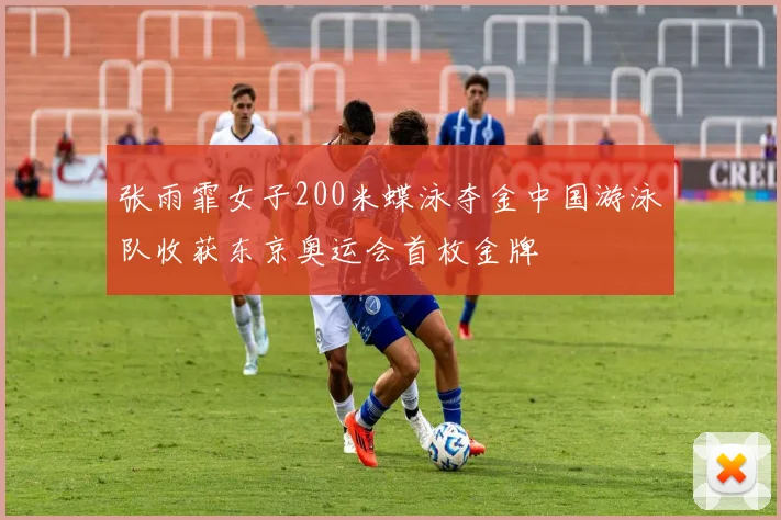 张雨霏女子200米蝶泳夺金中国游泳队收获东京奥运会首枚金牌