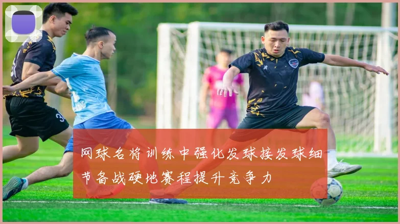 网球名将训练中强化发球接发球细节备战硬地赛程提升竞争力