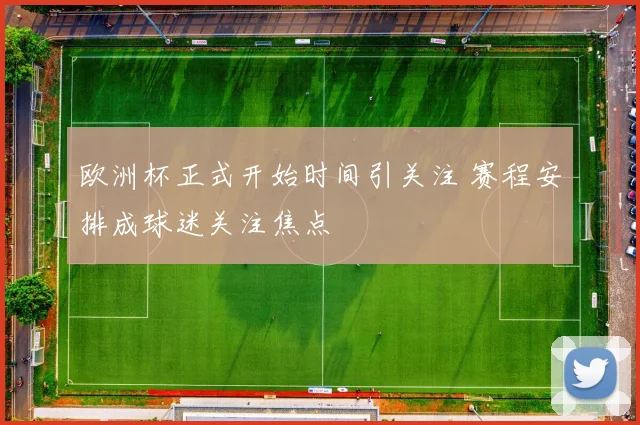欧洲杯正式开始时间引关注 赛程安排成球迷关注焦点