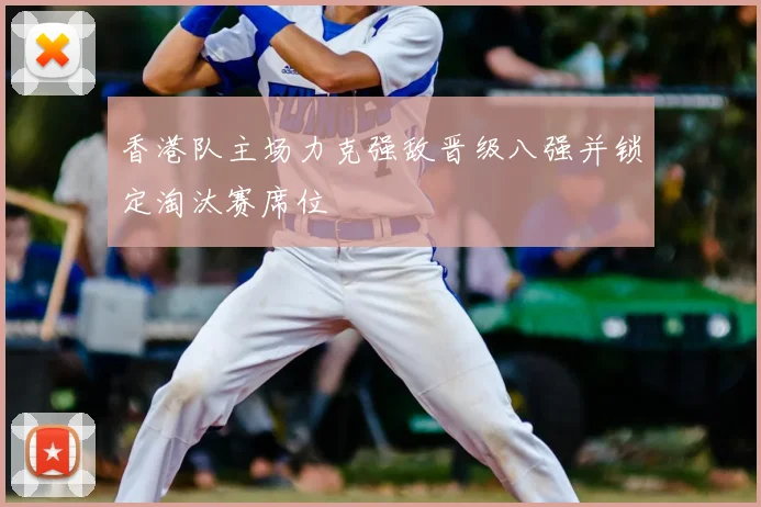 香港队主场力克强敌晋级八强并锁定淘汰赛席位