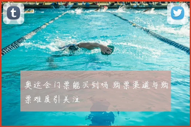 奥运会门票能买到吗 购票渠道与购票难度引关注