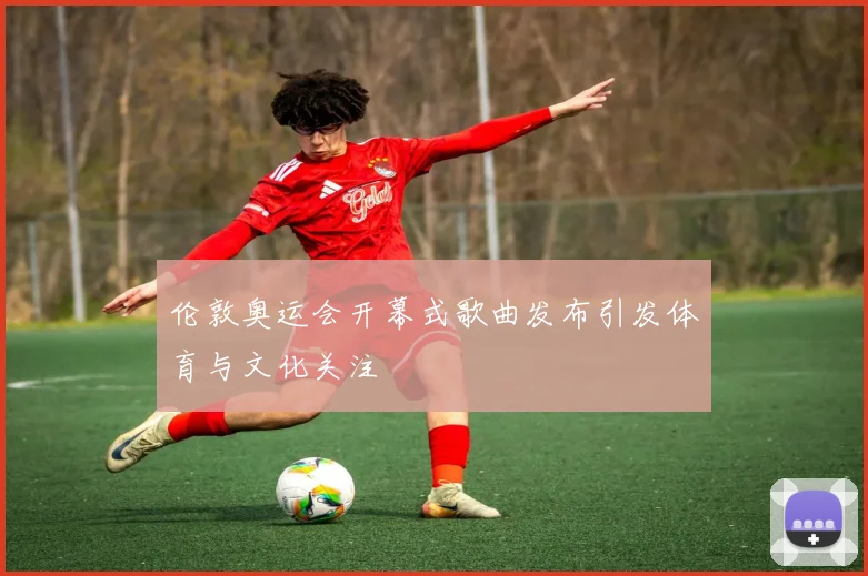 伦敦奥运会开幕式歌曲发布引发体育与文化关注