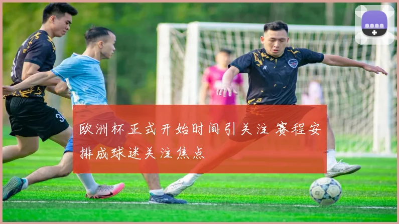 欧洲杯正式开始时间引关注 赛程安排成球迷关注焦点