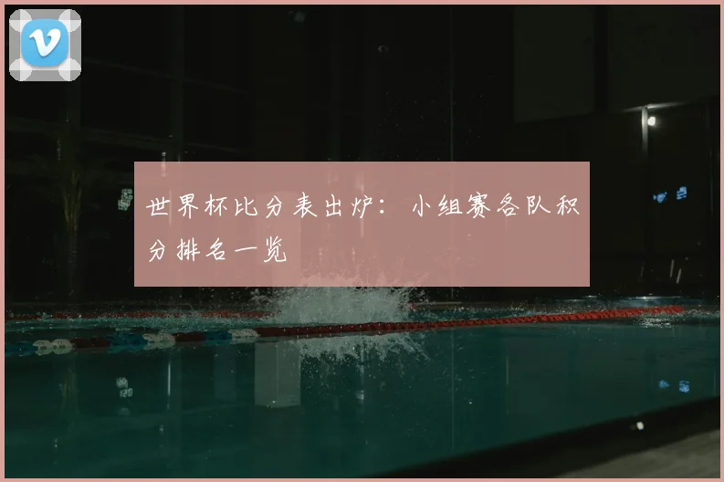 世界杯比分表出炉：小组赛各队积分排名一览
