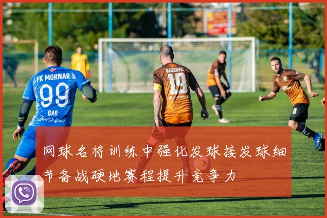 网球名将训练中强化发球接发球细节备战硬地赛程提升竞争力