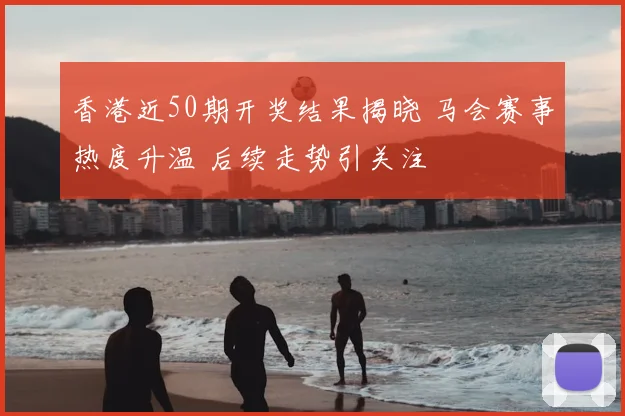 香港近50期开奖结果揭晓 马会赛事热度升温 后续走势引关注