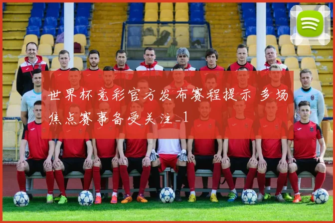 世界杯竞彩官方发布赛程提示 多场焦点赛事备受关注_1