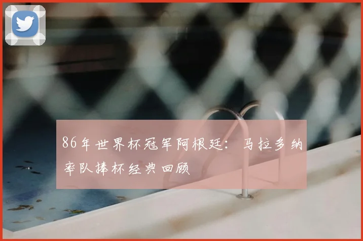 86年世界杯冠军阿根廷：马拉多纳率队捧杯经典回顾