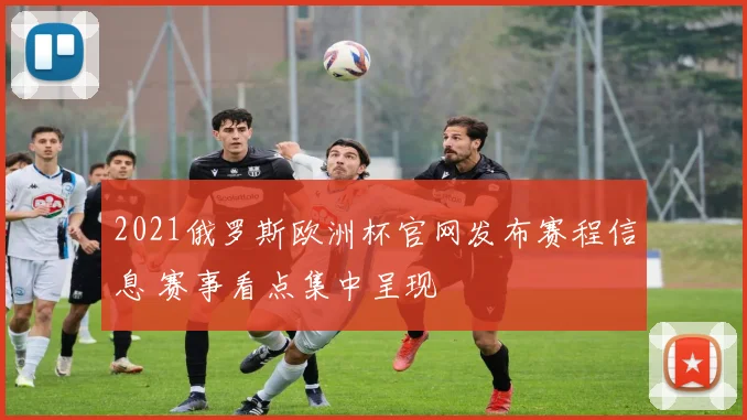 2021俄罗斯欧洲杯官网发布赛程信息 赛事看点集中呈现