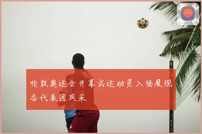 伦敦奥运会开幕式运动员入场展现各代表团风采